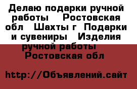 Делаю подарки ручной работы  - Ростовская обл., Шахты г. Подарки и сувениры » Изделия ручной работы   . Ростовская обл.